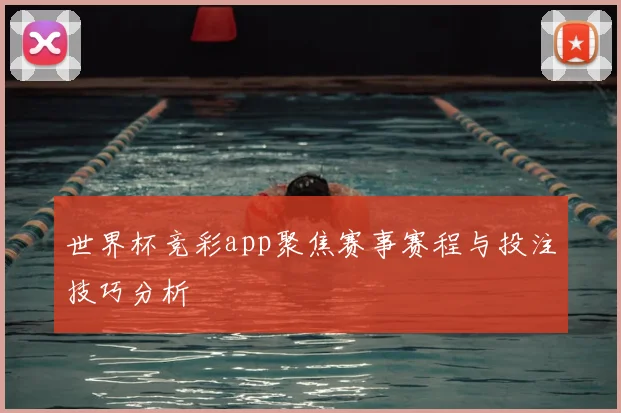 世界杯竞彩app聚焦赛事赛程与投注技巧分析