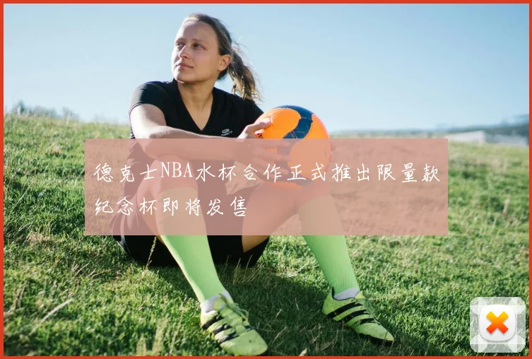 德克士NBA水杯合作正式推出限量款纪念杯即将发售