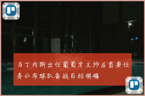 马丁内斯出任葡萄牙主帅后首要任务公布球队备战目标明确