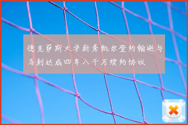 德克萨斯大学新秀凯尔登约翰逊与马刺达成四年八千万续约协议
