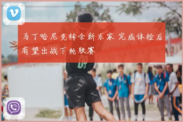 马丁哈尼克转会新东家 完成体检后有望出战下轮联赛