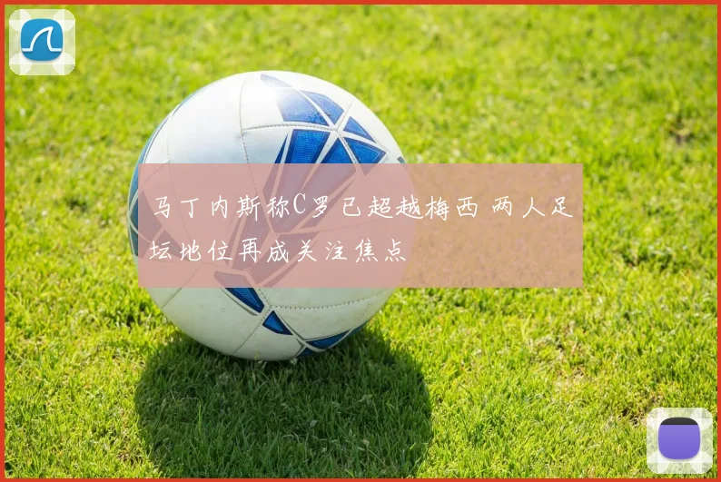 马丁内斯称C罗已超越梅西 两人足坛地位再成关注焦点