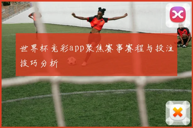 世界杯竞彩app聚焦赛事赛程与投注技巧分析
