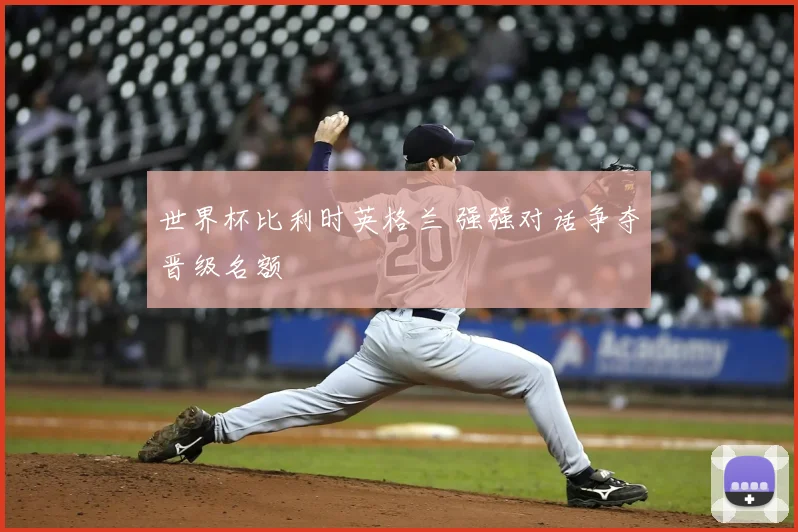 世界杯比利时英格兰 强强对话争夺晋级名额