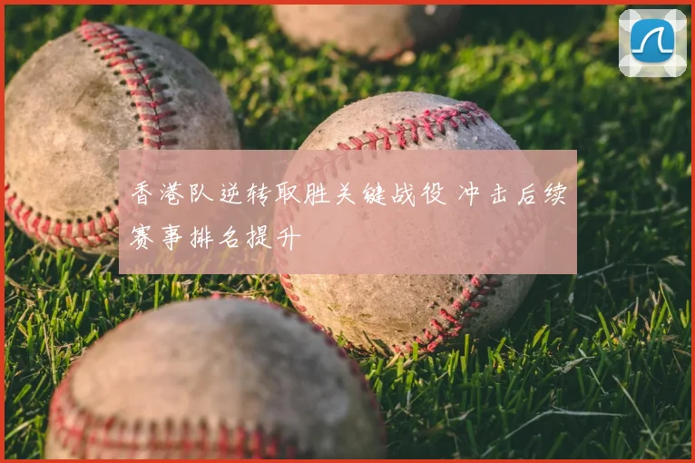 香港队逆转取胜关键战役 冲击后续赛事排名提升