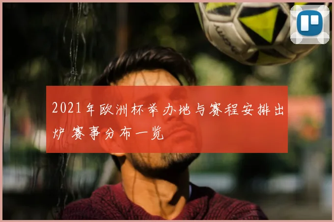 2021年欧洲杯举办地与赛程安排出炉 赛事分布一览