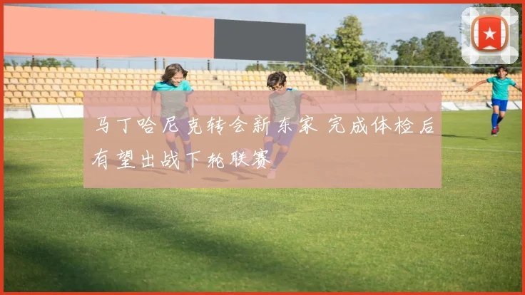 马丁哈尼克转会新东家 完成体检后有望出战下轮联赛