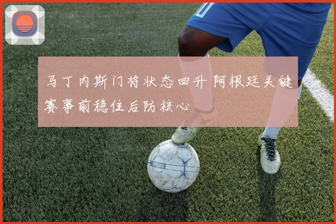 马丁内斯门将状态回升 阿根廷关键赛事前稳住后防核心