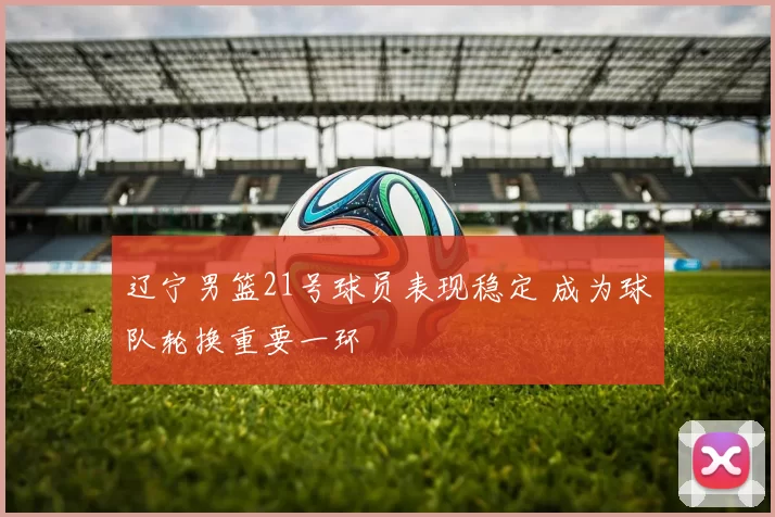 辽宁男篮21号球员表现稳定 成为球队轮换重要一环