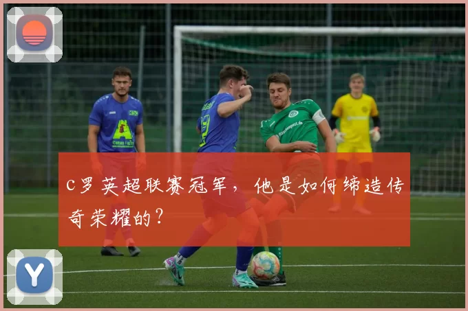 c罗英超联赛冠军，他是如何缔造传奇荣耀的？