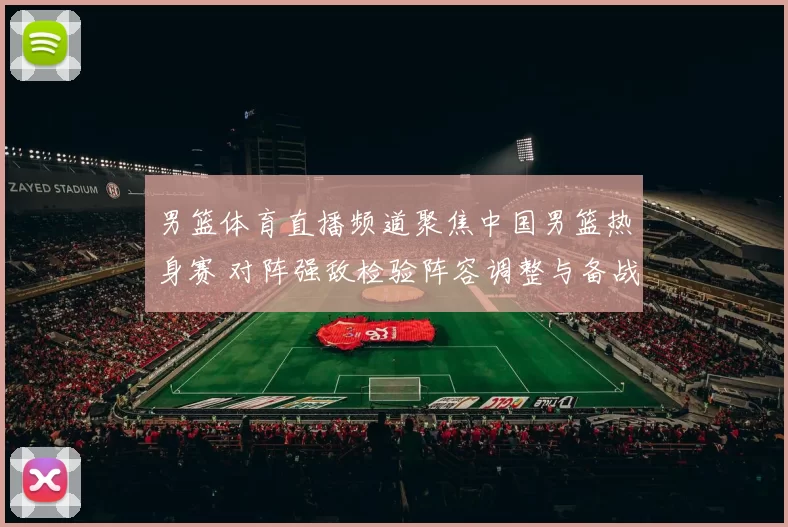 男篮体育直播频道聚焦中国男篮热身赛 对阵强敌检验阵容调整与备战效果