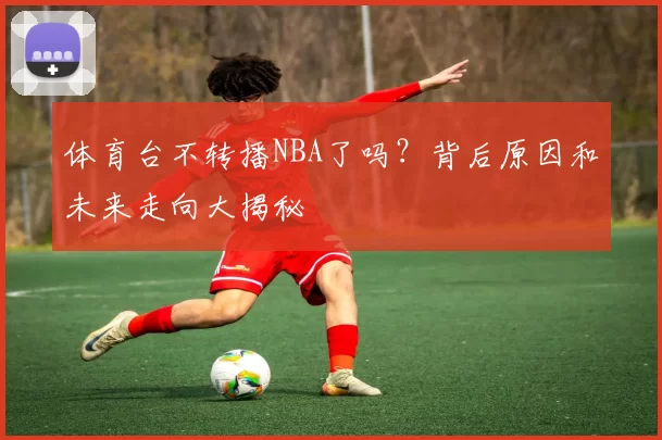 体育台不转播NBA了吗？背后原因和未来走向大揭秘