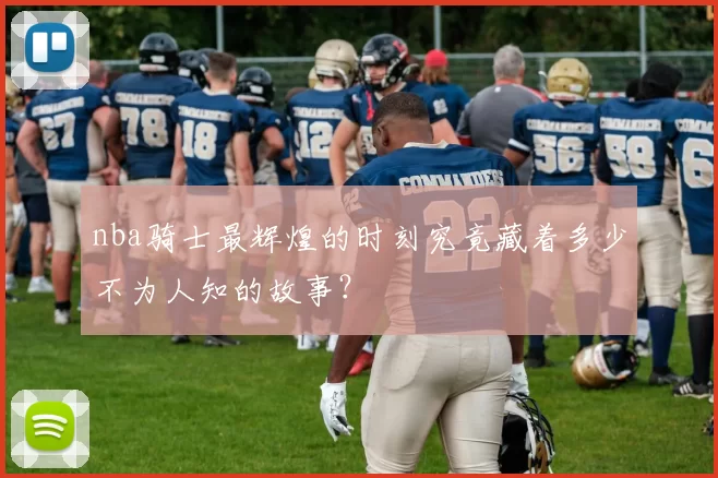 nba骑士最辉煌的时刻究竟藏着多少不为人知的故事？