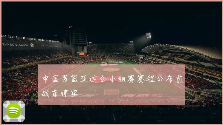 中国男篮亚运会小组赛赛程公布首战菲律宾