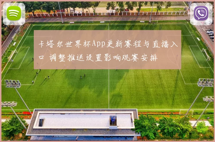 卡塔尔世界杯App更新赛程与直播入口 调整推送设置影响观赛安排