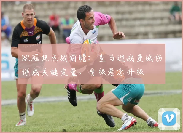 欧冠焦点战前瞻:皇马迎战曼城伤停成关键变量、晋级悬念升级