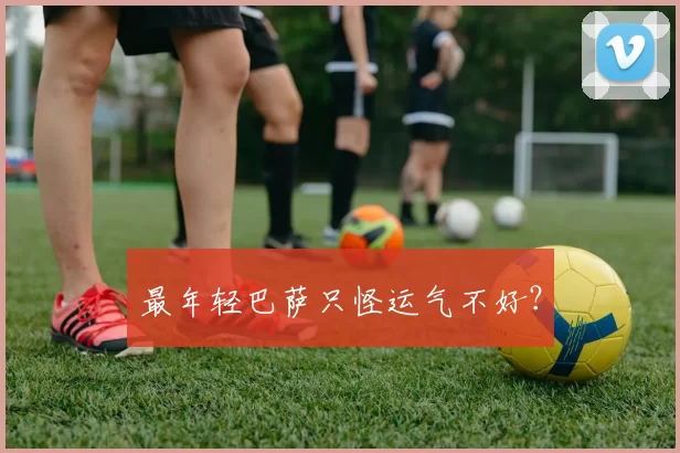 最年轻巴萨只怪运气不好？