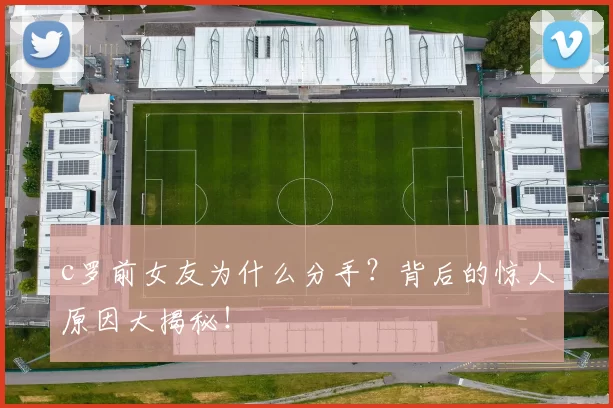 c罗前女友为什么分手？背后的惊人原因大揭秘！