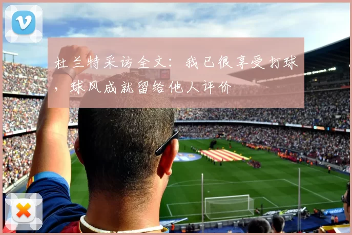 杜兰特采访全文：我已很享受打球，球风成就留给他人评价