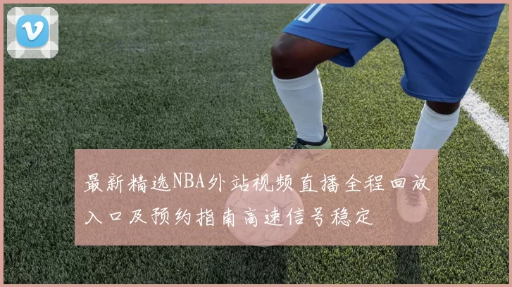 最新精选NBA外站视频直播全程回放入口及预约指南高速信号稳定