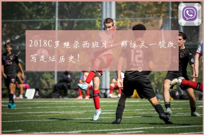 2018C罗绝杀西班牙，那惊天一役改写足坛历史！