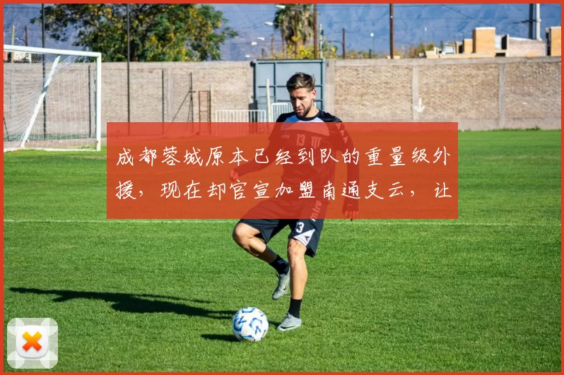 成都蓉城原本已经到队的重量级外援，现在却官宣加盟南通支云，让球迷都直言没想到_卡卢卢_冲超_赛季