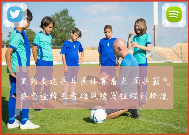 里约奥运乒乓团体赛看点 国乒霸气姿态诠释王者雄风续写征程创辉煌