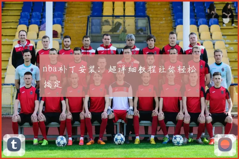 nba补丁安装：超详细教程让你轻松搞定