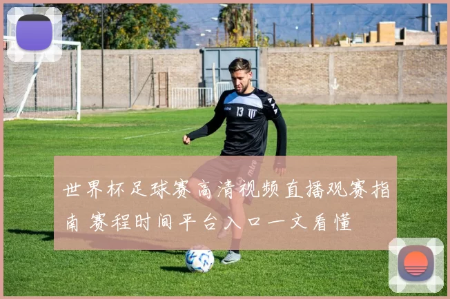 世界杯足球赛高清视频直播观赛指南 赛程时间平台入口一文看懂