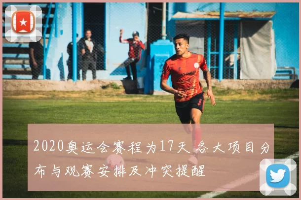 2020奥运会赛程为17天 各大项目分布与观赛安排及冲突提醒