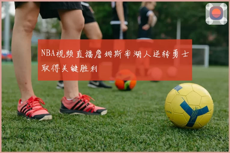 NBA视频直播詹姆斯率湖人逆转勇士取得关键胜利