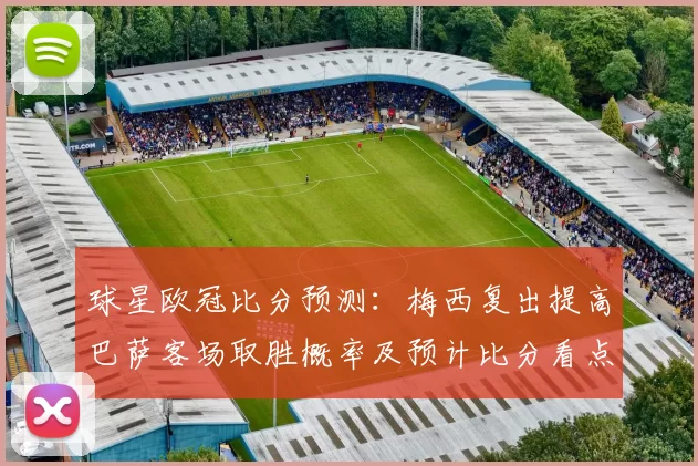 球星欧冠比分预测：梅西复出提高巴萨客场取胜概率及预计比分看点