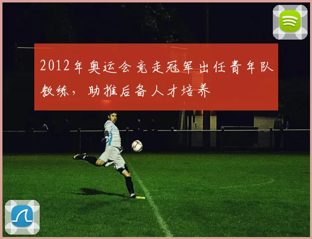 2012年奥运会竞走冠军出任青年队教练，助推后备人才培养