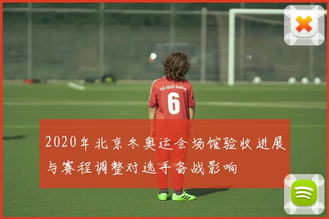 2020年北京冬奥运会场馆验收进展与赛程调整对选手备战影响
