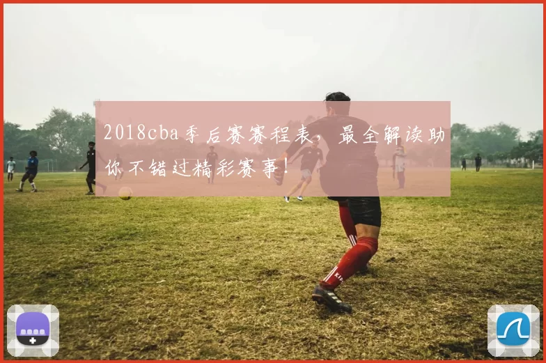 2018cba季后赛赛程表,最全解读助你不错过精彩赛事!