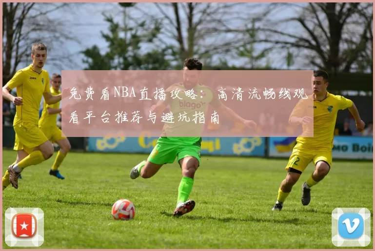 免费看NBA直播攻略:高清流畅线观看平台推荐与避坑指南