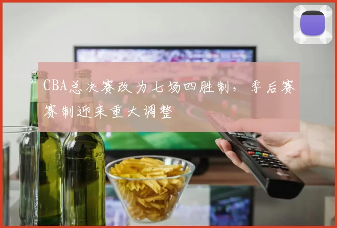 CBA总决赛改为七场四胜制，季后赛赛制迎来重大调整
