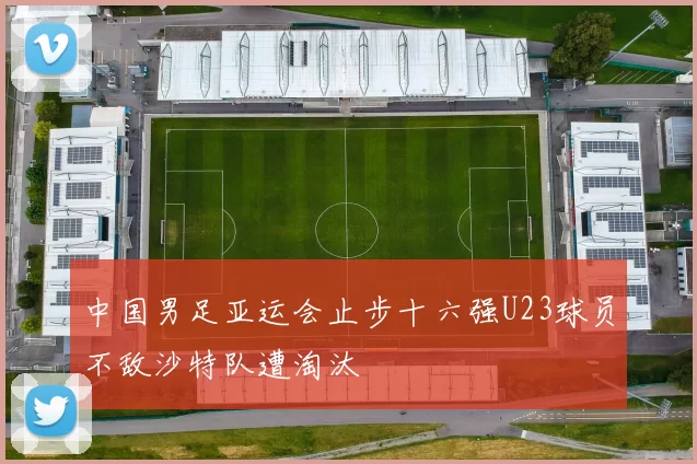 中国男足亚运会止步十六强U23球员不敌沙特队遭淘汰