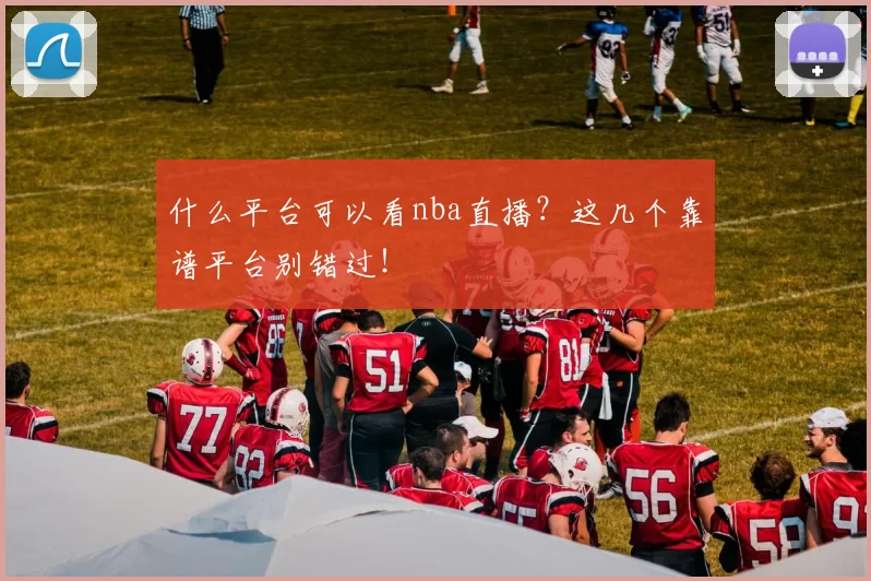 什么平台可以看nba直播?这几个靠谱平台别错过!
