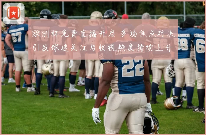 欧洲杯免费直播开启 多场焦点对决引发球迷关注与收视热度持续上升