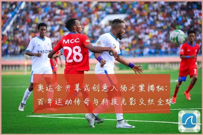 奥运会开幕式创意入场方案揭秘:百年运动传奇与科技光影交织全球