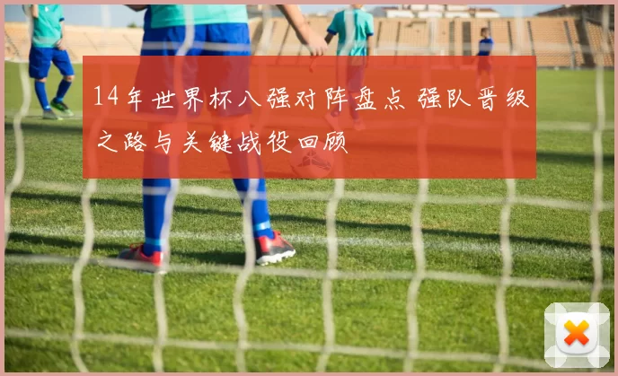 14年世界杯八强对阵盘点 强队晋级之路与关键战役回顾