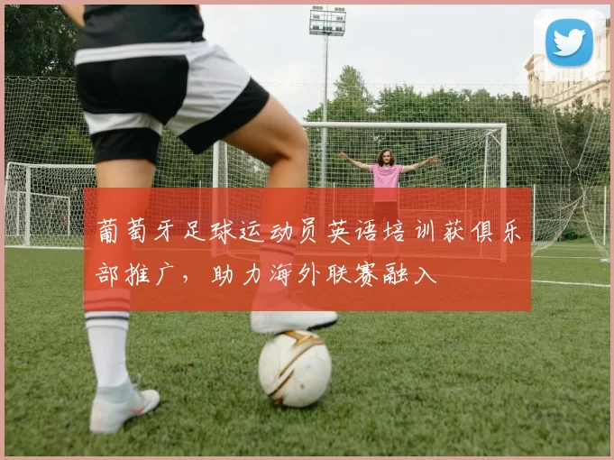 葡萄牙足球运动员英语培训获俱乐部推广，助力海外联赛融入