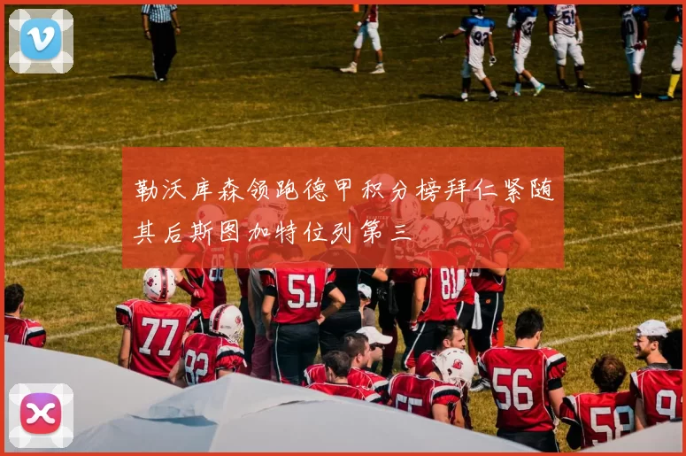 勒沃库森领跑德甲积分榜拜仁紧随其后斯图加特位列第三