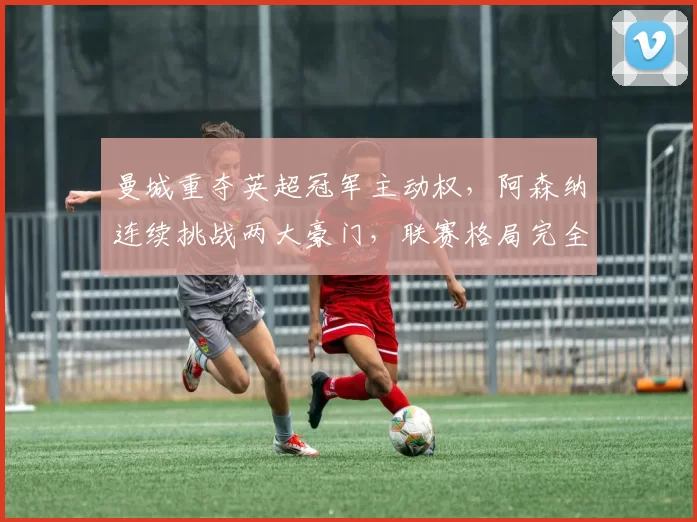 曼城重夺英超冠军主动权,阿森纳连续挑战两大豪门,联赛格局完全改变_欧冠_多特蒙德_利物浦