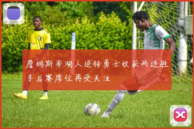 詹姆斯率湖人逆转勇士收获两连胜季后赛席位再受关注