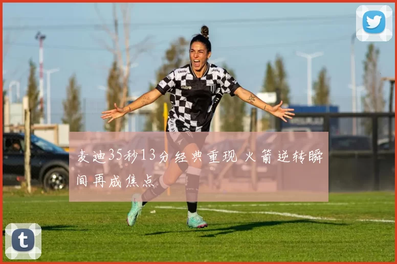 麦迪35秒13分经典重现 火箭逆转瞬间再成焦点