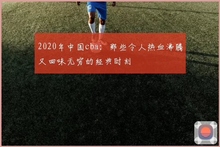 2020年中国cba：那些令人热血沸腾又回味无穷的经典时刻