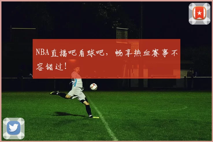 NBA直播吧看球吧，畅享热血赛事不容错过！