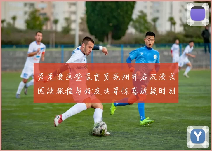 歪歪漫画登录首页亮相开启沉浸式阅读旅程与好友共享惊喜连接时刻